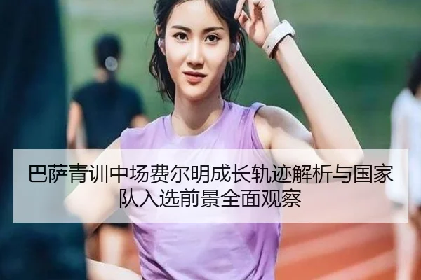 巴萨青训中场费尔明成长轨迹解析与国家队入选前景全面观察