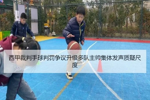 西甲裁判手球判罚争议升级多队主帅集体发声质疑尺度