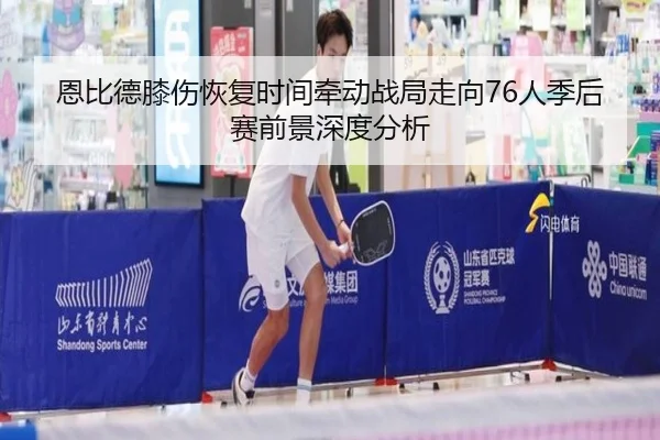 恩比德膝伤恢复时间牵动战局走向76人季后赛前景深度分析