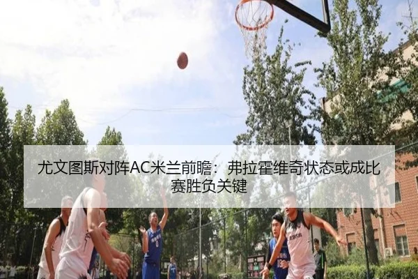 尤文图斯对阵AC米兰前瞻：弗拉霍维奇状态或成比赛胜负关键
