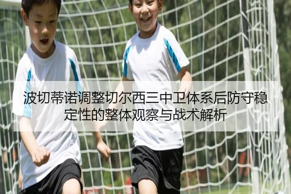 波切蒂诺调整切尔西三中卫体系后防守稳定性的整体观察与战术解析