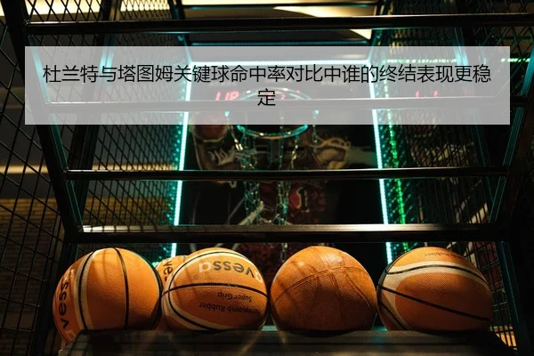 杜兰特与塔图姆关键球命中率对比中谁的终结表现更稳定