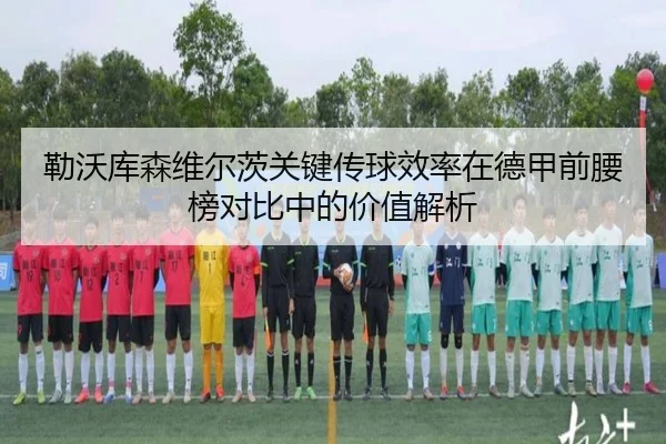 勒沃库森维尔茨关键传球效率在德甲前腰榜对比中的价值解析