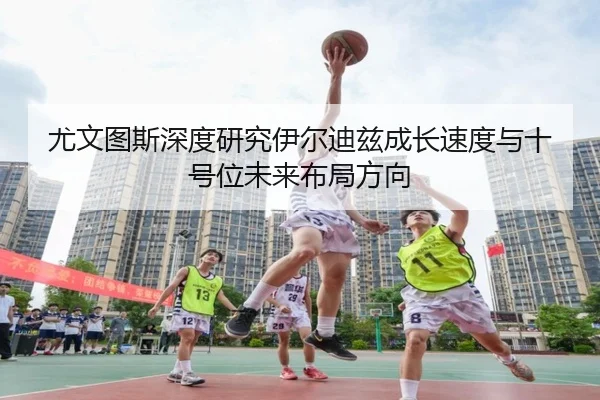 尤文图斯深度研究伊尔迪兹成长速度与十号位未来布局方向