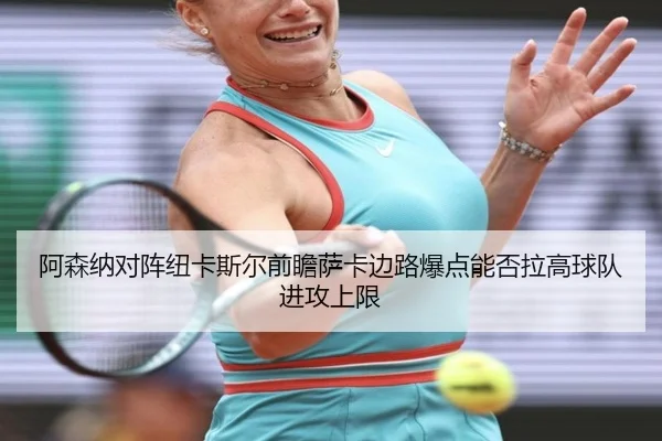 阿森纳对阵纽卡斯尔前瞻萨卡边路爆点能否拉高球队进攻上限
