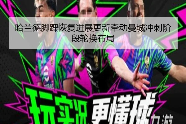 哈兰德脚踝恢复进展更新牵动曼城冲刺阶段轮换布局