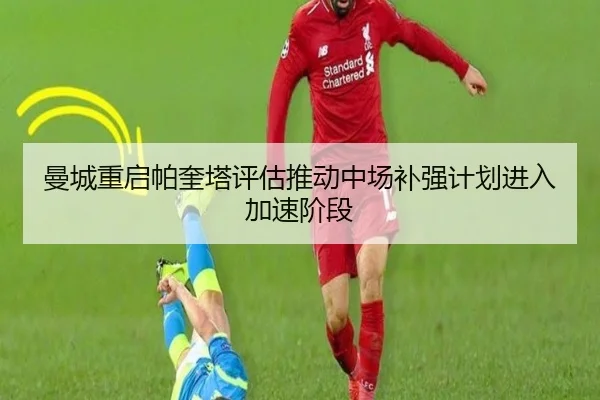 曼城重启帕奎塔评估推动中场补强计划进入加速阶段