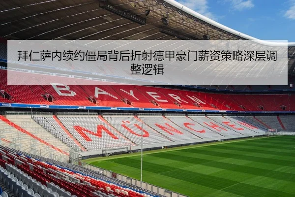 拜仁萨内续约僵局背后折射德甲豪门薪资策略深层调整逻辑