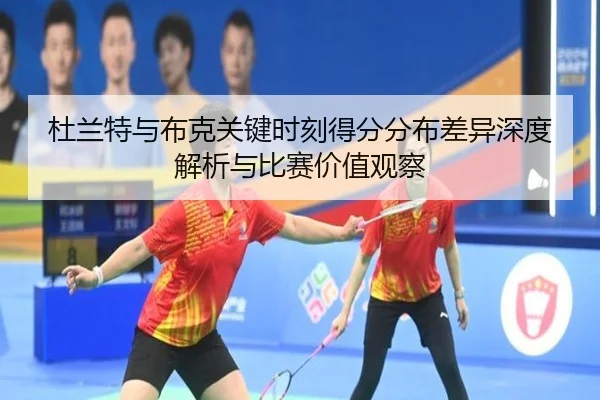 杜兰特与布克关键时刻得分分布差异深度解析与比赛价值观察