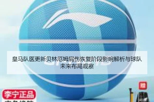皇马队医更新贝林厄姆肩伤恢复阶段影响解析与球队未来布局观察