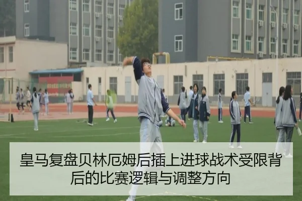 皇马复盘贝林厄姆后插上进球战术受限背后的比赛逻辑与调整方向