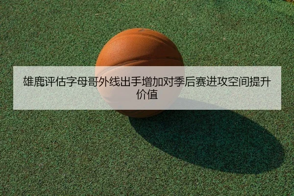 雄鹿评估字母哥外线出手增加对季后赛进攻空间提升价值