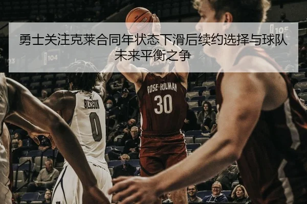 勇士关注克莱合同年状态下滑后续约选择与球队未来平衡之争