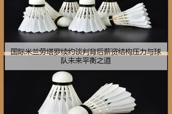 国际米兰劳塔罗续约谈判背后薪资结构压力与球队未来平衡之道