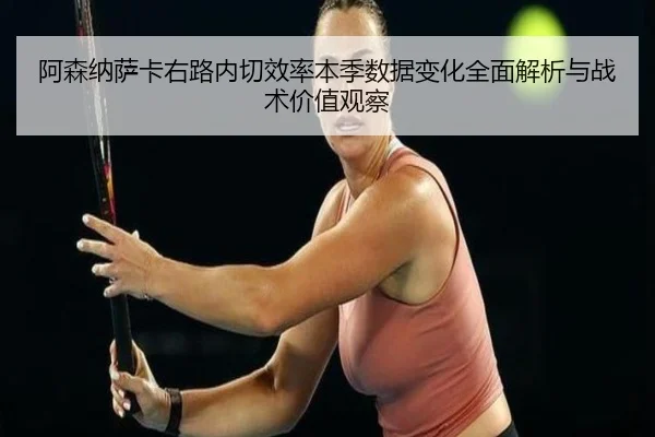 阿森纳萨卡右路内切效率本季数据变化全面解析与战术价值观察