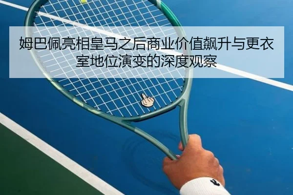 姆巴佩亮相皇马之后商业价值飙升与更衣室地位演变的深度观察