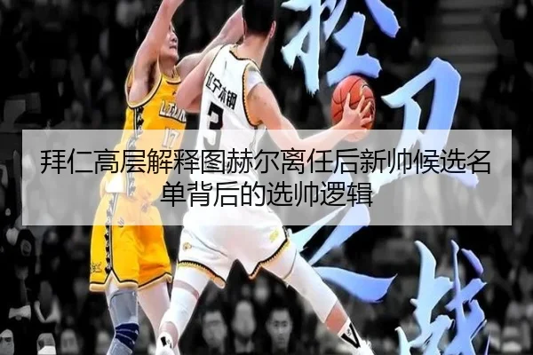 拜仁高层解释图赫尔离任后新帅候选名单背后的选帅逻辑