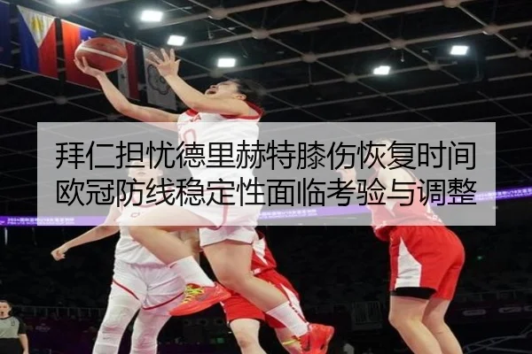 拜仁担忧德里赫特膝伤恢复时间 欧冠防线稳定性面临考验与调整