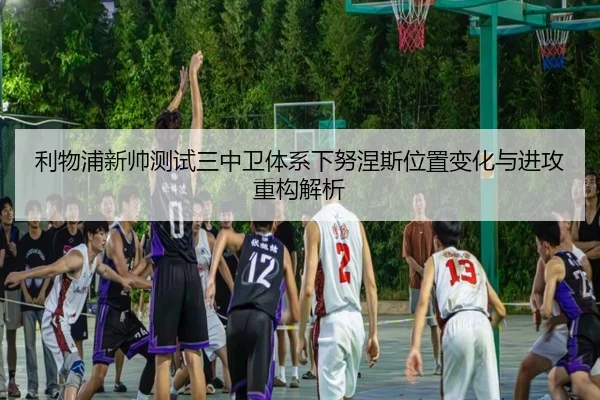 利物浦新帅测试三中卫体系下努涅斯位置变化与进攻重构解析