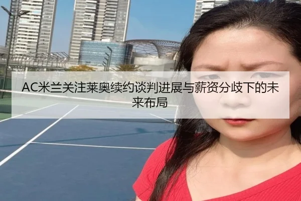 AC米兰关注莱奥续约谈判进展与薪资分歧下的未来布局