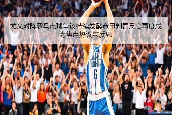 尤文对阵罗马点球争议持续发酵意甲判罚尺度再度成为焦点热议与反思