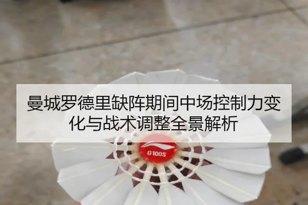 曼城罗德里缺阵期间中场控制力变化与战术调整全景解析