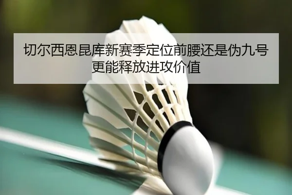 切尔西恩昆库新赛季定位前腰还是伪九号更能释放进攻价值