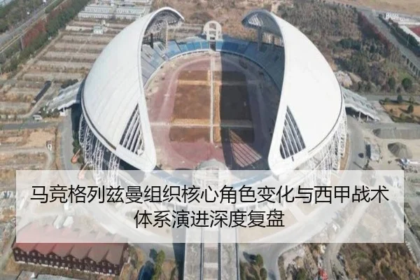 马竞格列兹曼组织核心角色变化与西甲战术体系演进深度复盘