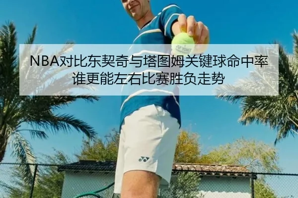 NBA对比东契奇与塔图姆关键球命中率谁更能左右比赛胜负走势