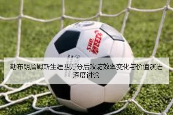 勒布朗詹姆斯生涯四万分后攻防效率变化与价值演进深度讨论