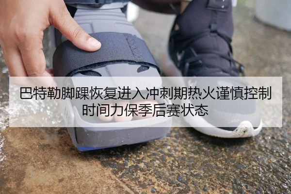 巴特勒脚踝恢复进入冲刺期热火谨慎控制时间力保季后赛状态
