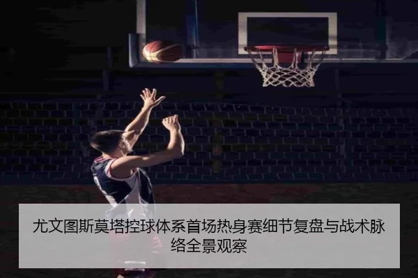 尤文图斯莫塔控球体系首场热身赛细节复盘与战术脉络全景观察
