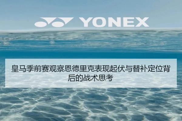 皇马季前赛观察恩德里克表现起伏与替补定位背后的战术思考