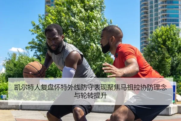 凯尔特人复盘怀特外线防守表现聚焦马祖拉协防理念与轮转提升