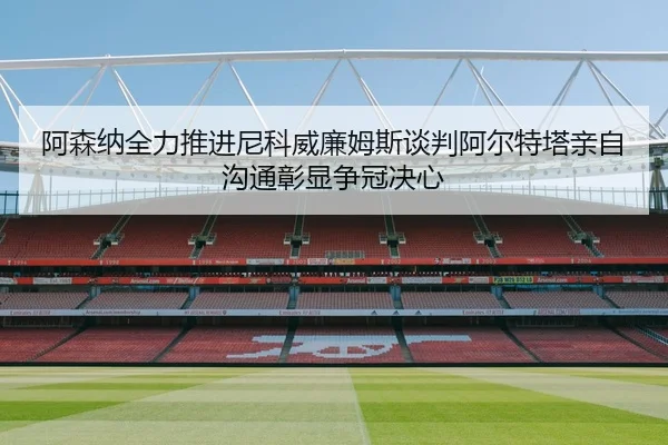 阿森纳全力推进尼科威廉姆斯谈判阿尔特塔亲自沟通彰显争冠决心